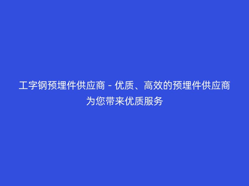 工字鋼預(yù)埋件供應(yīng)商 - 優(yōu)質(zhì)、高效的預(yù)埋件供應(yīng)商為您帶來優(yōu)質(zhì)服務(wù)
