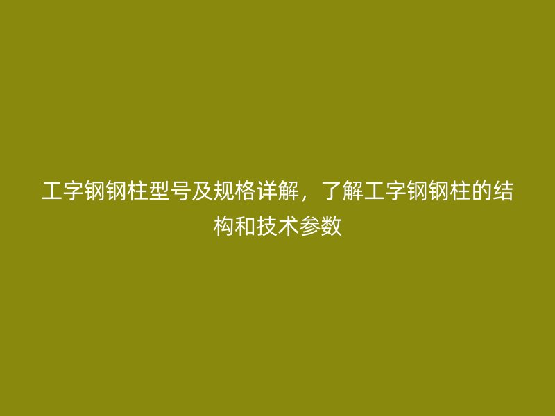 工字鋼鋼柱型號及規(guī)格詳解，了解工字鋼鋼柱的結(jié)構(gòu)和技術(shù)參數(shù)