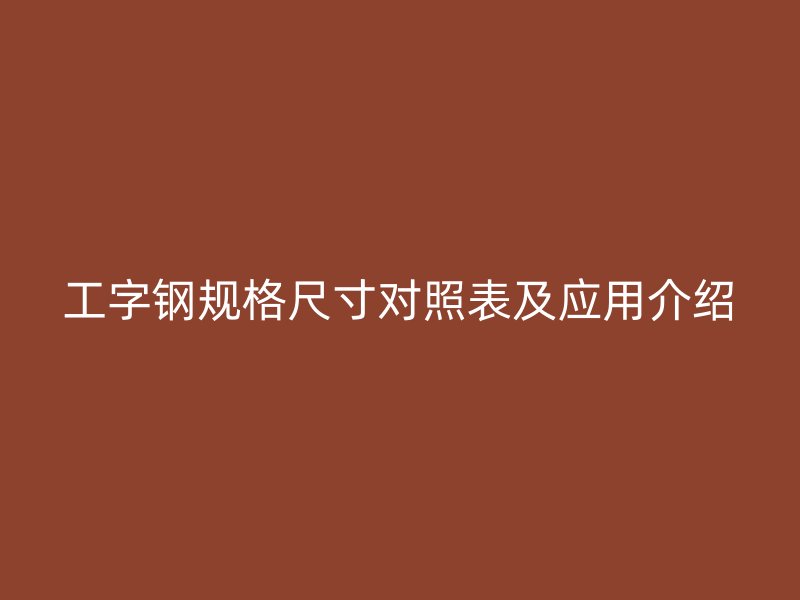 工字鋼規(guī)格尺寸對(duì)照表及應(yīng)用介紹
