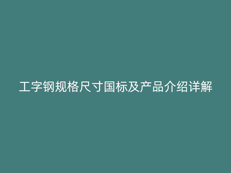 工字鋼規(guī)格尺寸國標(biāo)及產(chǎn)品介紹詳解