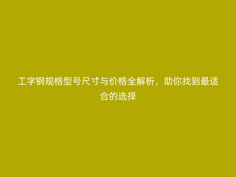 工字鋼規(guī)格型號尺寸與價格全解析，助你找到最適合的選擇