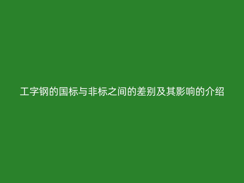工字鋼的國標與非標之間的差別及其影響的介紹