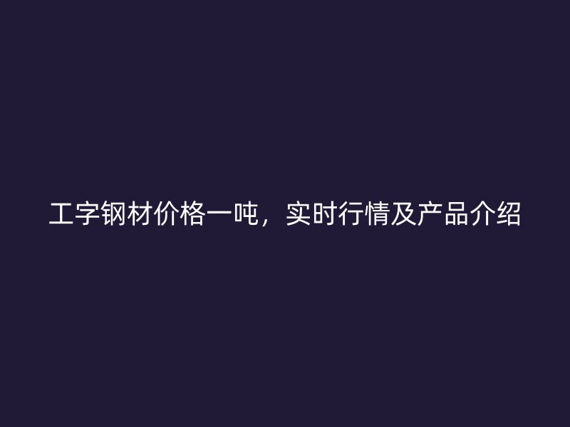 工字鋼材價(jià)格一噸，實(shí)時(shí)行情及產(chǎn)品介紹
