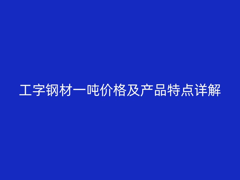 工字鋼材一噸價(jià)格及產(chǎn)品特點(diǎn)詳解