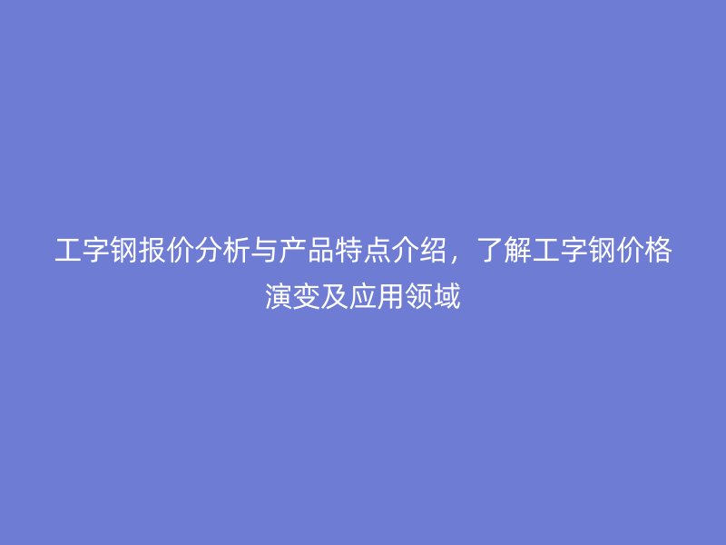 工字鋼報價分析與產(chǎn)品特點介紹，了解工字鋼價格演變及應(yīng)用領(lǐng)域