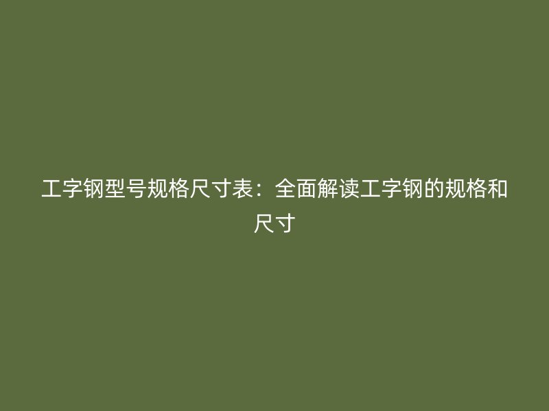 工字鋼型號規(guī)格尺寸表：全面解讀工字鋼的規(guī)格和尺寸