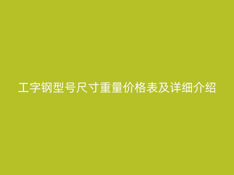 工字鋼型號(hào)尺寸重量?jī)r(jià)格表及詳細(xì)介紹