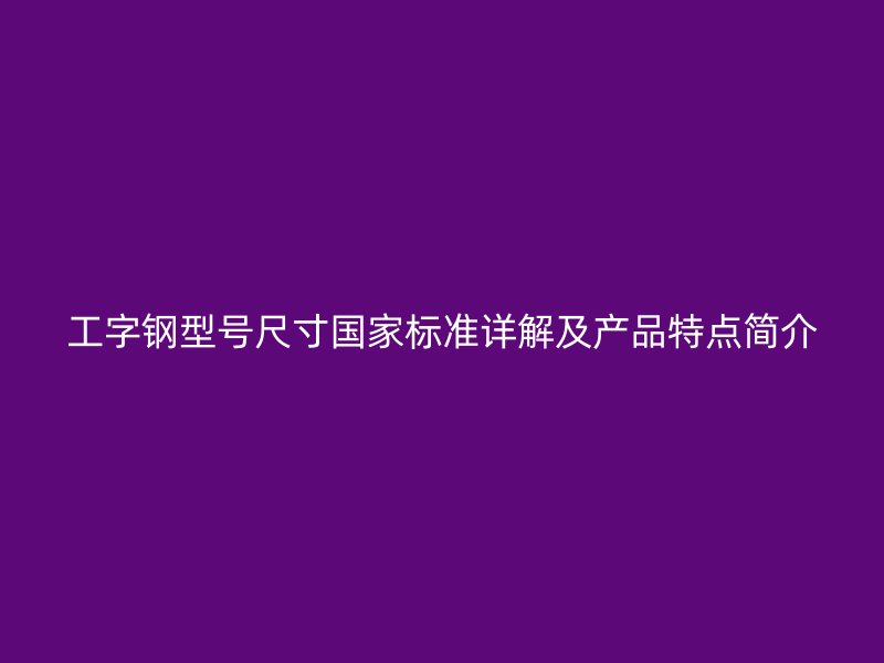 工字鋼型號尺寸國家標(biāo)準(zhǔn)詳解及產(chǎn)品特點簡介