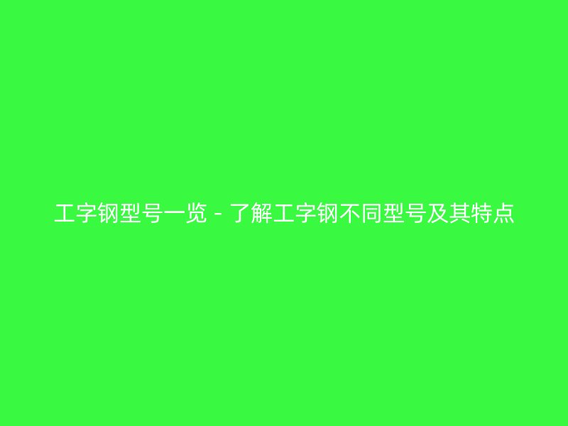 工字鋼型號(hào)一覽 - 了解工字鋼不同型號(hào)及其特點(diǎn)