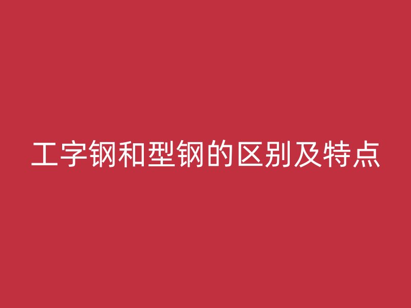 工字鋼和型鋼的區(qū)別及特點(diǎn)