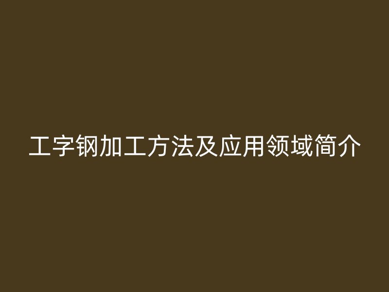 工字鋼加工方法及應(yīng)用領(lǐng)域簡(jiǎn)介