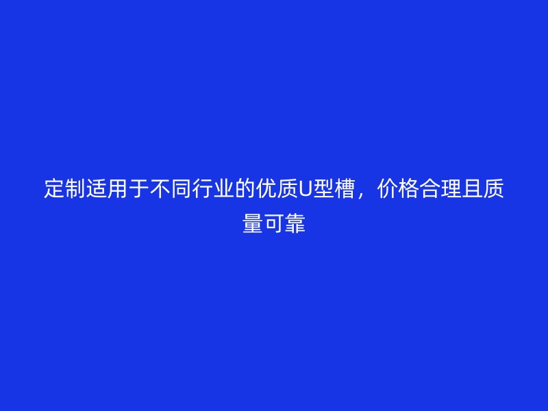 定制適用于不同行業(yè)的優(yōu)質(zhì)U型槽，價(jià)格合理且質(zhì)量可靠