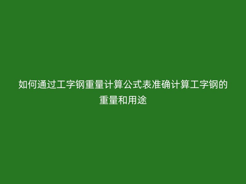 如何通過(guò)工字鋼重量計(jì)算公式表準(zhǔn)確計(jì)算工字鋼的重量和用途