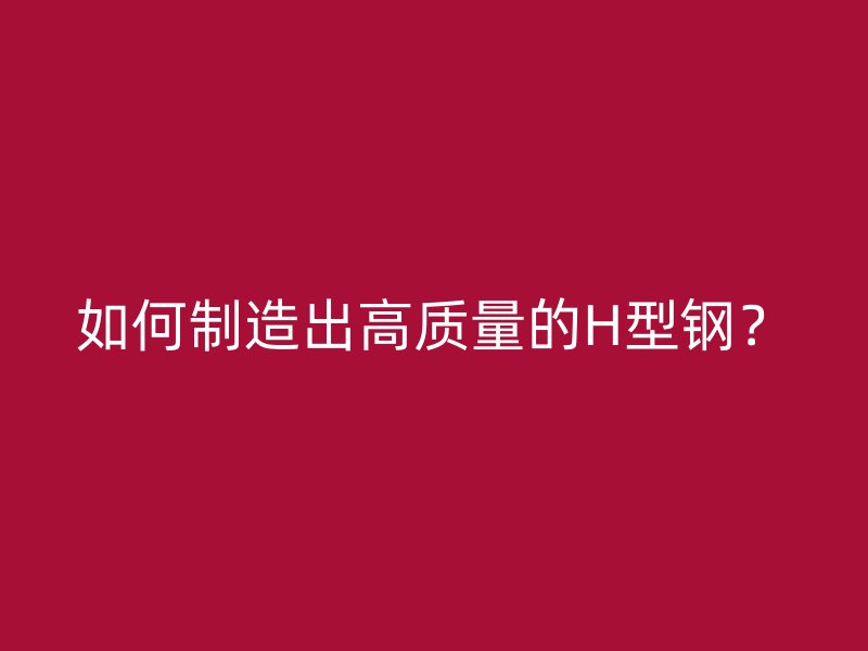 如何制造出高質(zhì)量的H型鋼？