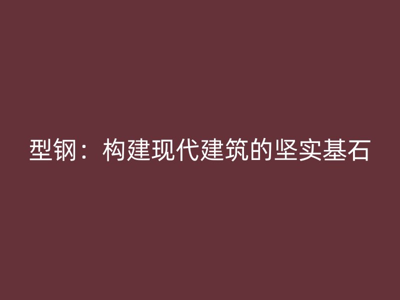 型鋼：構(gòu)建現(xiàn)代建筑的堅(jiān)實(shí)基石