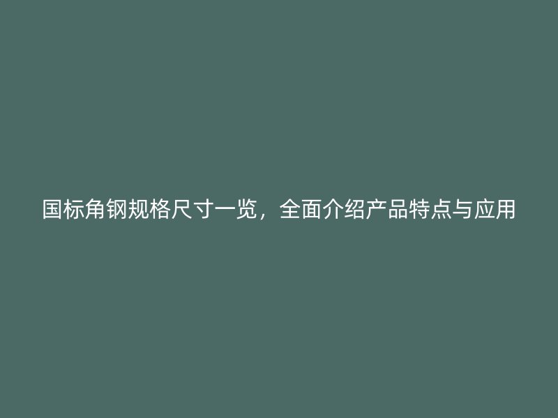 國標(biāo)角鋼規(guī)格尺寸一覽，全面介紹產(chǎn)品特點(diǎn)與應(yīng)用