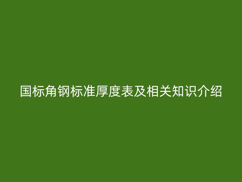 國(guó)標(biāo)角鋼標(biāo)準(zhǔn)厚度表及相關(guān)知識(shí)介紹