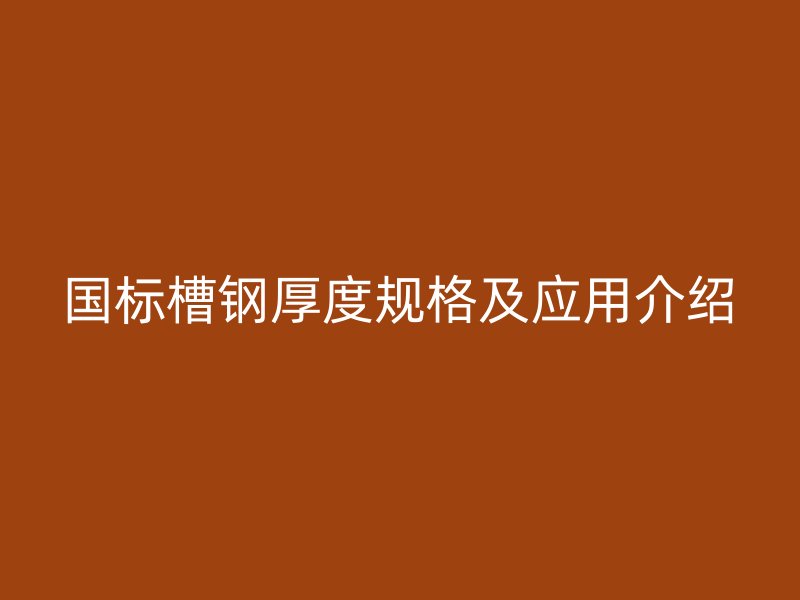 國(guó)標(biāo)槽鋼厚度規(guī)格及應(yīng)用介紹