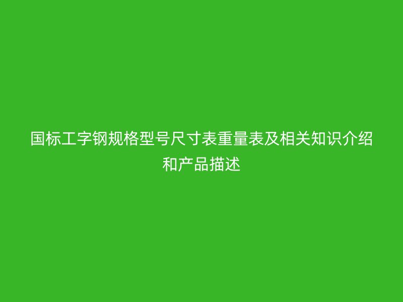 國標(biāo)工字鋼規(guī)格型號尺寸表重量表及相關(guān)知識介紹和產(chǎn)品描述