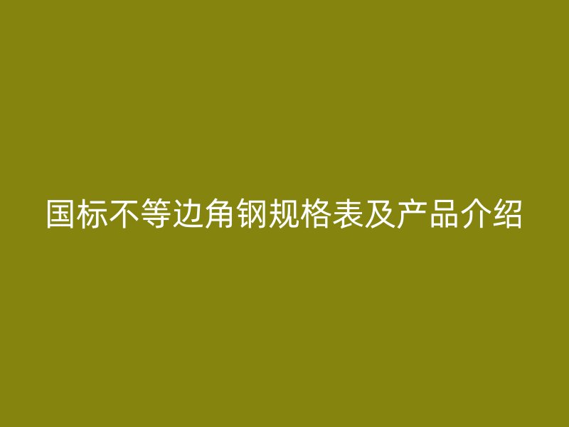 國標(biāo)不等邊角鋼規(guī)格表及產(chǎn)品介紹