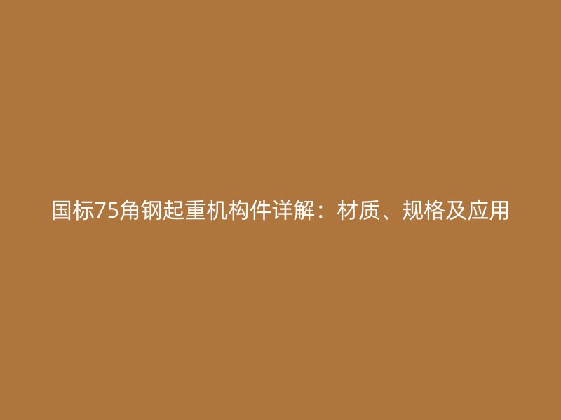 國標(biāo)75角鋼起重機(jī)構(gòu)件詳解：材質(zhì)、規(guī)格及應(yīng)用