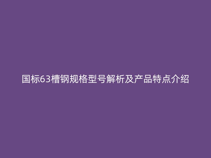 國標(biāo)63槽鋼規(guī)格型號解析及產(chǎn)品特點介紹