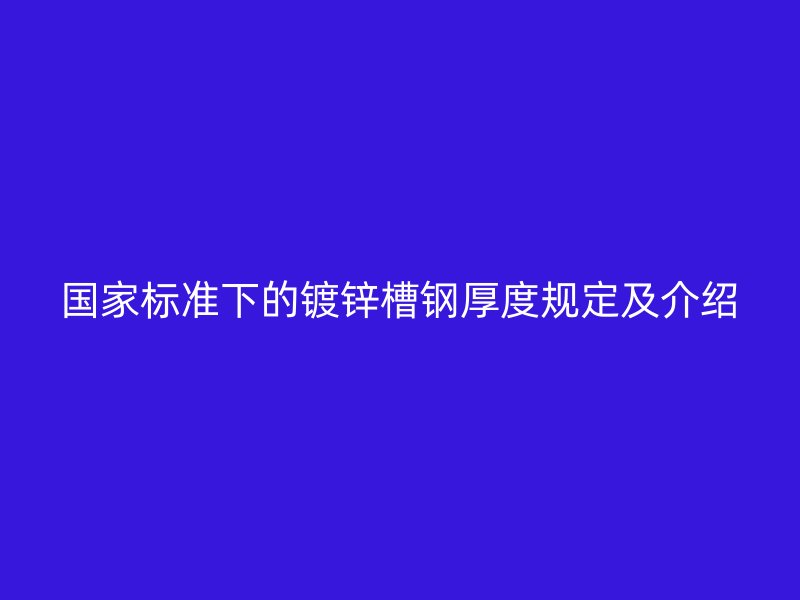 國家標(biāo)準(zhǔn)下的鍍鋅槽鋼厚度規(guī)定及介紹