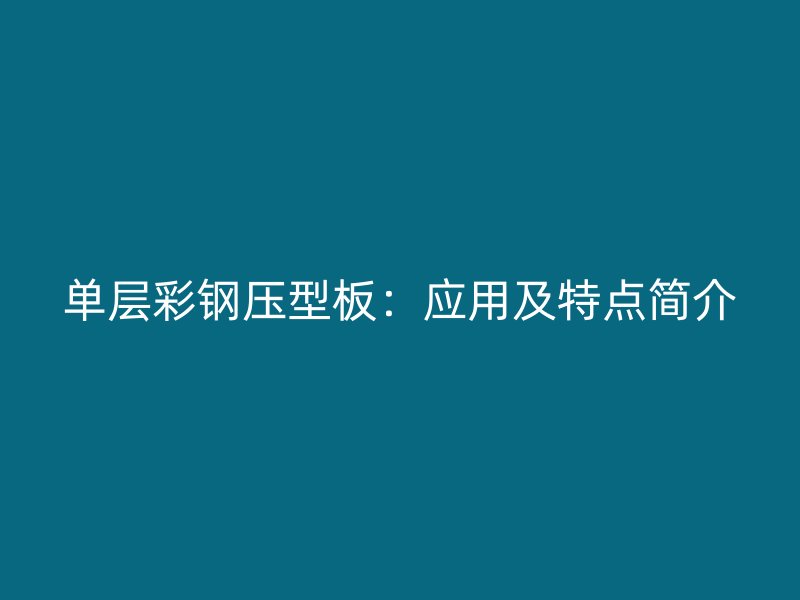 單層彩鋼壓型板：應(yīng)用及特點(diǎn)簡(jiǎn)介