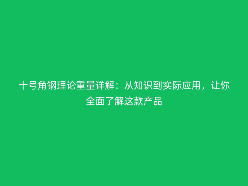 十號角鋼理論重量詳解：從知識到實際應(yīng)用，讓你全面了解這款產(chǎn)品