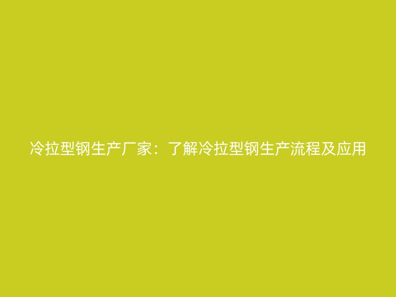 冷拉型鋼生產(chǎn)廠家：了解冷拉型鋼生產(chǎn)流程及應(yīng)用