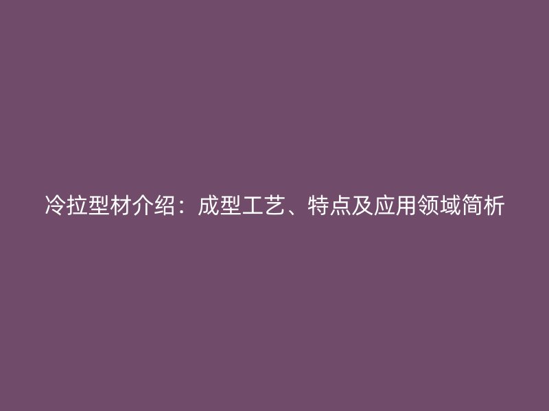 冷拉型材介紹：成型工藝、特點(diǎn)及應(yīng)用領(lǐng)域簡(jiǎn)析