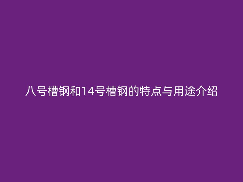 八號(hào)槽鋼和14號(hào)槽鋼的特點(diǎn)與用途介紹