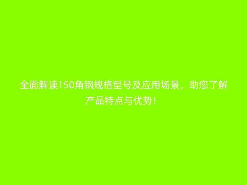 全面解讀150角鋼規(guī)格型號(hào)及應(yīng)用場(chǎng)景，助您了解產(chǎn)品特點(diǎn)與優(yōu)勢(shì)！