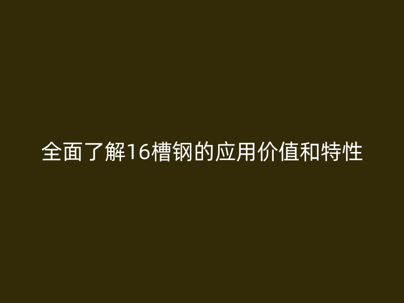 全面了解16槽鋼的應(yīng)用價(jià)值和特性