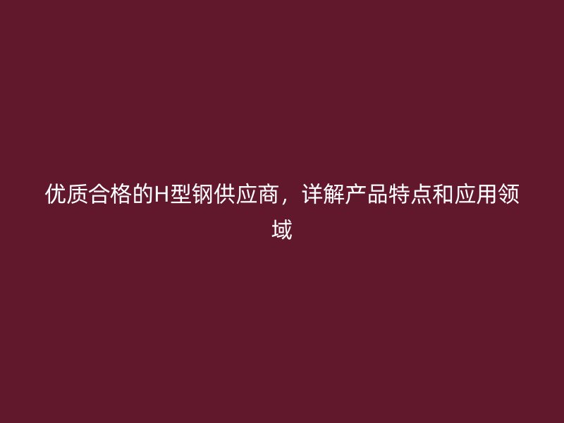 優(yōu)質(zhì)合格的H型鋼供應(yīng)商，詳解產(chǎn)品特點和應(yīng)用領(lǐng)域