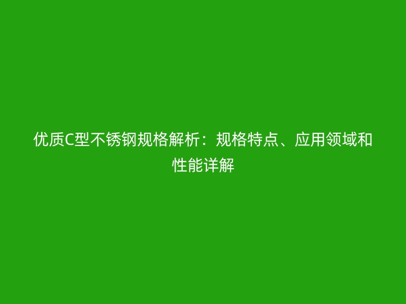 優(yōu)質(zhì)C型不銹鋼規(guī)格解析：規(guī)格特點、應(yīng)用領(lǐng)域和性能詳解