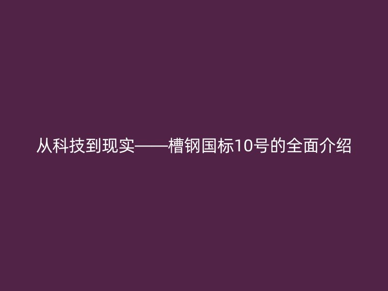 從科技到現(xiàn)實(shí)——槽鋼國(guó)標(biāo)10號(hào)的全面介紹