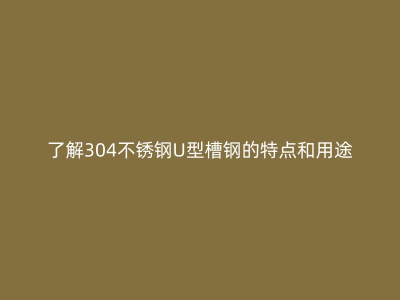 了解304不銹鋼U型槽鋼的特點(diǎn)和用途
