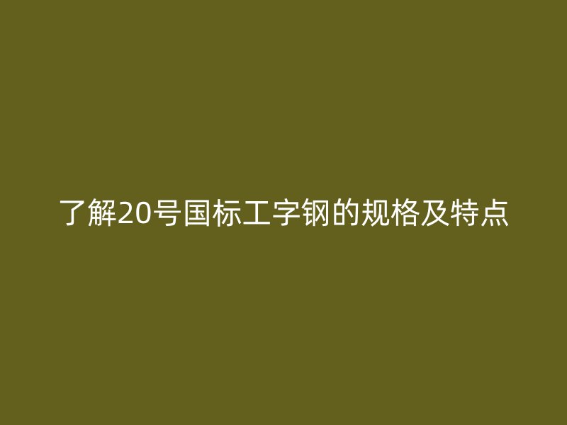 了解20號國標工字鋼的規(guī)格及特點