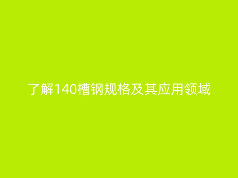 了解140槽鋼規(guī)格及其應(yīng)用領(lǐng)域