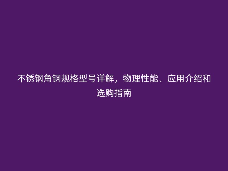 不銹鋼角鋼規(guī)格型號詳解，物理性能、應(yīng)用介紹和選購指南