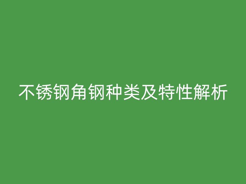 不銹鋼角鋼種類(lèi)及特性解析