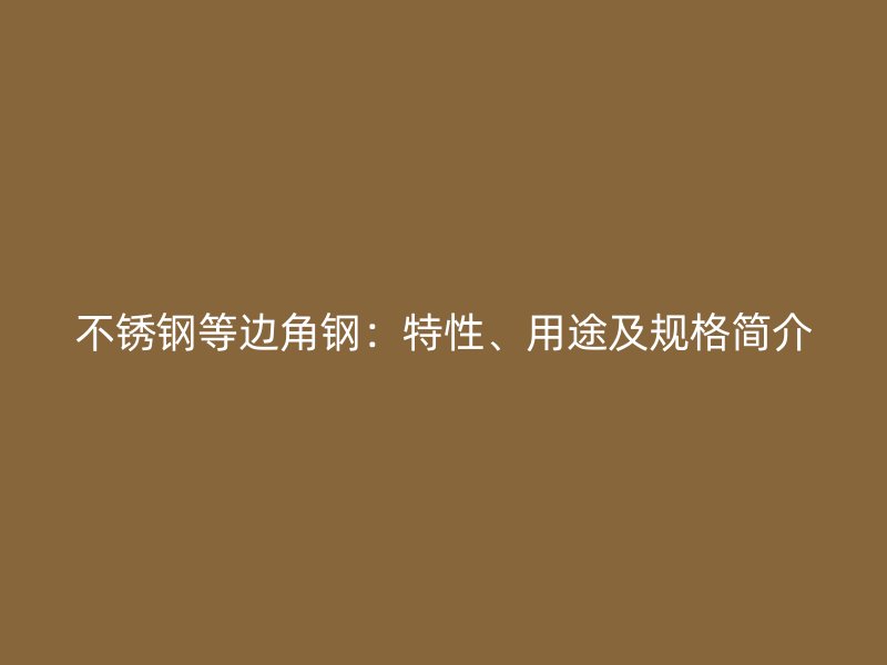 不銹鋼等邊角鋼：特性、用途及規(guī)格簡介