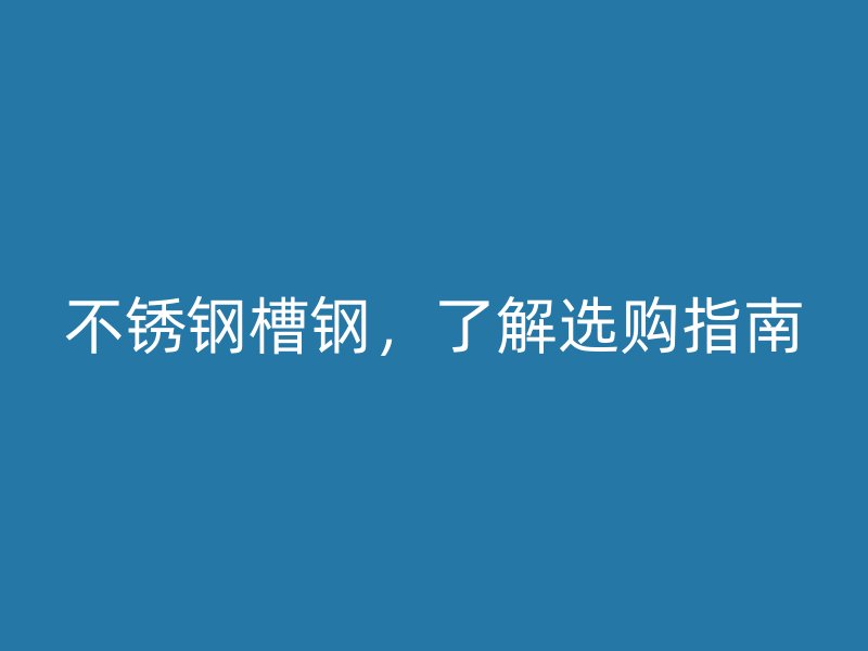 不銹鋼槽鋼，了解選購(gòu)指南