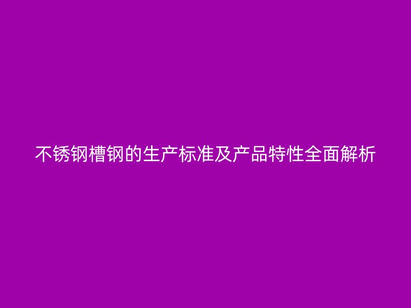 不銹鋼槽鋼的生產(chǎn)標(biāo)準(zhǔn)及產(chǎn)品特性全面解析