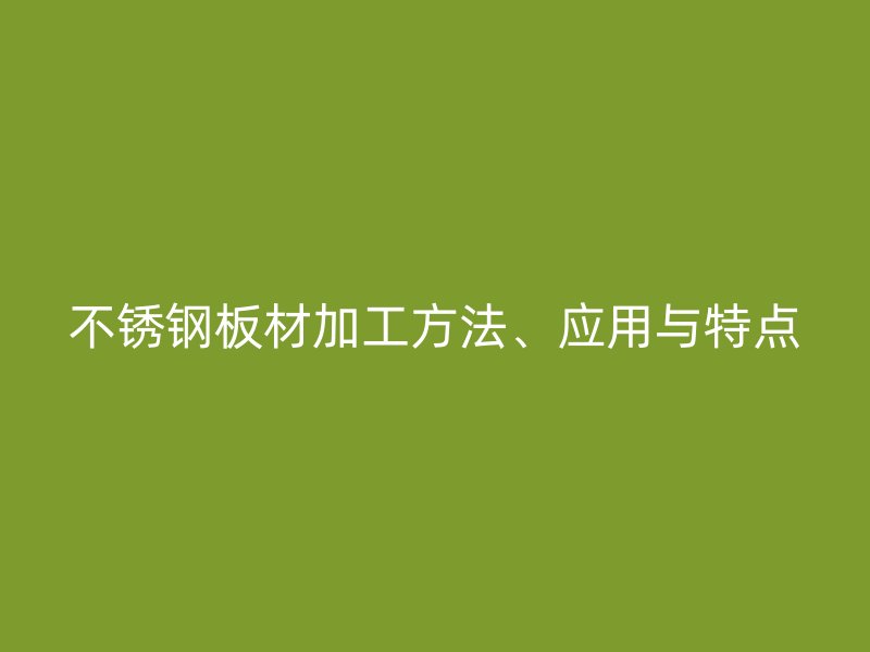 不銹鋼板材加工方法、應(yīng)用與特點(diǎn)