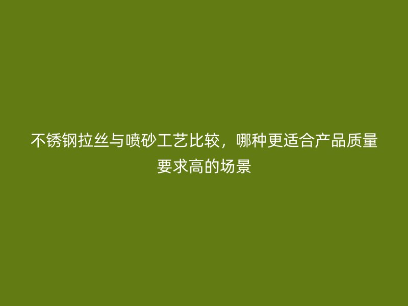 不銹鋼拉絲與噴砂工藝比較，哪種更適合產(chǎn)品質(zhì)量要求高的場景