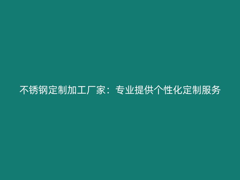 不銹鋼定制加工廠家：專業(yè)提供個性化定制服務(wù)
