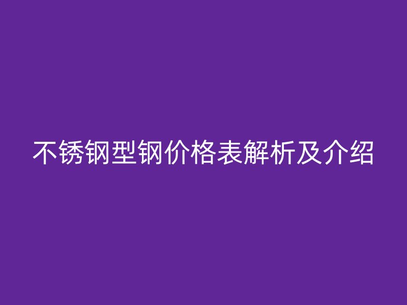 不銹鋼型鋼價格表解析及介紹