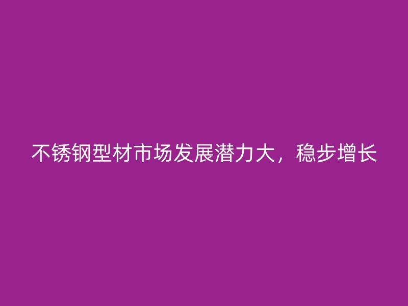 不銹鋼型材市場(chǎng)發(fā)展?jié)摿Υ螅€(wěn)步增長(zhǎng)